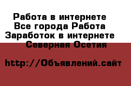 Работа в интернете - Все города Работа » Заработок в интернете   . Северная Осетия